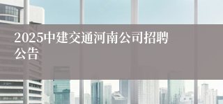 2025中建交通河南公司招聘公告