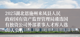 2025湖北恩施州来凤县人民政府国有资产监督管理局遴选国有独资公司外部董事人才库人选60人公告