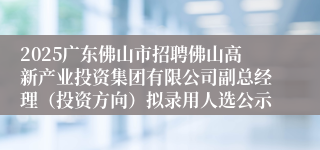 2025广东佛山市招聘佛山高新产业投资集团有限公司副总经理（投资方向）拟录用人选公示