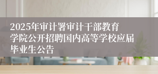 2025年审计署审计干部教育学院公开招聘国内高等学校应届毕业生公告