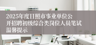 2025年度日照市事业单位公开招聘初级综合类岗位人员笔试温馨提示