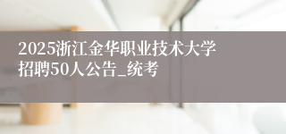 2025浙江金华职业技术大学招聘50人公告_统考