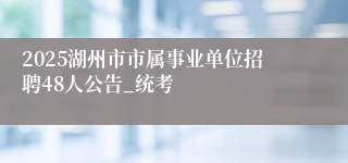 2025湖州市市属事业单位招聘48人公告_统考