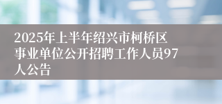 2025年上半年绍兴市柯桥区事业单位公开招聘工作人员97人公告