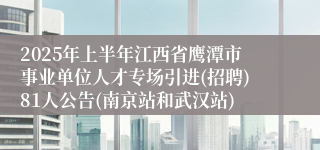 2025年上半年江西省鹰潭市事业单位人才专场引进(招聘)81人公告(南京站和武汉站)