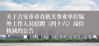 关于吉安市市直机关事业单位编外工作人员招聘（四十六）岗位核减的公告 