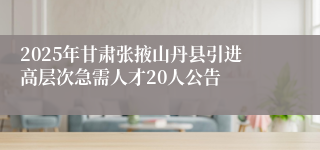 2025年甘肃张掖山丹县引进高层次急需人才20人公告