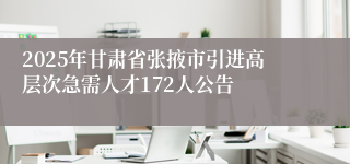 2025年甘肃省张掖市引进高层次急需人才172人公告