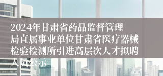 2024年甘肃省药品监督管理局直属事业单位甘肃省医疗器械检验检测所引进高层次人才拟聘人员公示