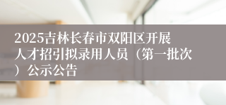 2025吉林长春市双阳区开展人才招引拟录用人员（第一批次）公示公告