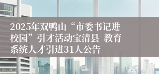 2025年双鸭山“市委书记进校园”引才活动宝清县  教育系统人才引进31人公告