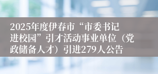 2025年度伊春市“市委书记进校园”引才活动事业单位（党政储备人才）引进279人公告