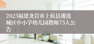 2025福建龙岩市上杭县遴选城区中小学幼儿园教师75人公告