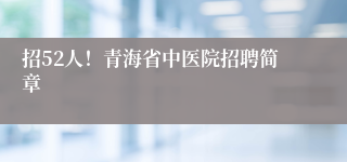 招52人！青海省中医院招聘简章