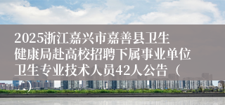 2025浙江嘉兴市嘉善县卫生健康局赴高校招聘下属事业单位卫生专业技术人员42人公告（二）