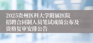 2025贵州医科大学附属医院招聘合同制人员笔试成绩公布及资格复审安排公告