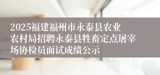 2025福建福州市永泰县农业农村局招聘永泰县牲畜定点屠宰场协检员面试成绩公示