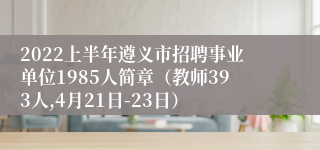 2022上半年遵义市招聘事业单位1985人简章（教师393人,4月21日-23日）