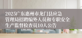 2025广东惠州市龙门县应急管理局招聘编外人员和专职安全生产监督检查员10人公告