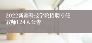 2022新疆科技学院招聘专任教师124人公告