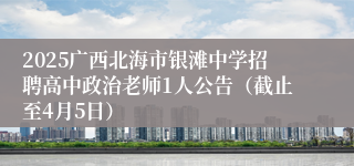 2025广西北海市银滩中学招聘高中政治老师1人公告（截止至4月5日）