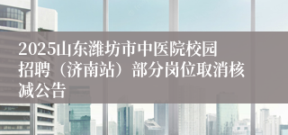 2025山东潍坊市中医院校园招聘（济南站）部分岗位取消核减公告