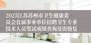 2025江苏苏州市卫生健康委员会直属事业单位招聘卫生专业技术人员笔试成绩查询及资格复审公告