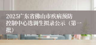 2025广东省佛山市疾病预防控制中心选调生拟录公示（第一批）