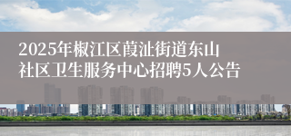 2025年椒江区葭沚街道东山社区卫生服务中心招聘5人公告