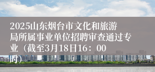 2025山东烟台市文化和旅游局所属事业单位招聘审查通过专业（截至3月18日16：00时）