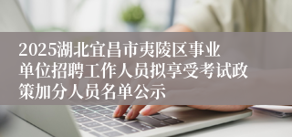 2025湖北宜昌市夷陵区事业单位招聘工作人员拟享受考试政策加分人员名单公示