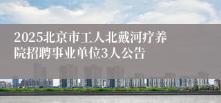 2025北京市工人北戴河疗养院招聘事业单位3人公告