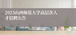 2025山西师范大学高层次人才招聘公告