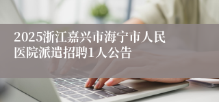 2025浙江嘉兴市海宁市人民医院派遣招聘1人公告