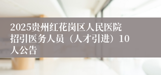 2025贵州红花岗区人民医院招引医务人员（人才引进）10人公告