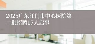 2025广东江门市中心医院第二批招聘17人启事