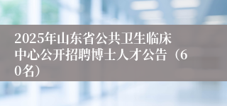 2025年山东省公共卫生临床中心公开招聘博士人才公告（60名）