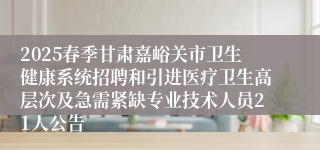2025春季甘肃嘉峪关市卫生健康系统招聘和引进医疗卫生高层次及急需紧缺专业技术人员21人公告