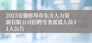 2025安徽蚌埠市东方人力资源有限公司招聘劳务派遣人员31人公告