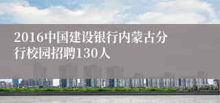 2016中国建设银行内蒙古分行校园招聘130人