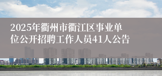 2025年衢州市衢江区事业单位公开招聘工作人员41人公告