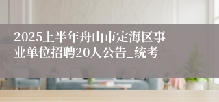 2025上半年舟山市定海区事业单位招聘20人公告_统考