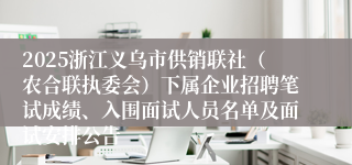 2025浙江义乌市供销联社（农合联执委会）下属企业招聘笔试成绩、入围面试人员名单及面试安排公告