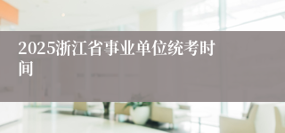 2025浙江省事业单位统考时间