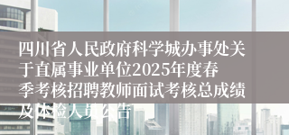 四川省人民政府科学城办事处关于直属事业单位2025年度春季考核招聘教师面试考核总成绩及体检人员公告