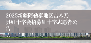 2025新疆阿勒泰地区吉木乃县红十字会招募红十字志愿者公告