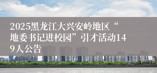 2025黑龙江大兴安岭地区“地委书记进校园”引才活动149人公告