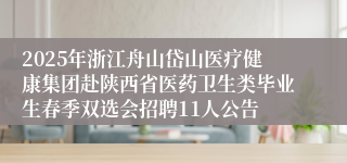 2025年浙江舟山岱山医疗健康集团赴陕西省医药卫生类毕业生春季双选会招聘11人公告