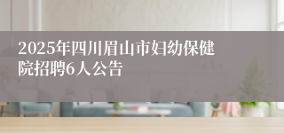 2025年四川眉山市妇幼保健院招聘6人公告