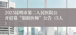 2025昆明市第二人民医院公开招募“银龄医师”公告（5人）